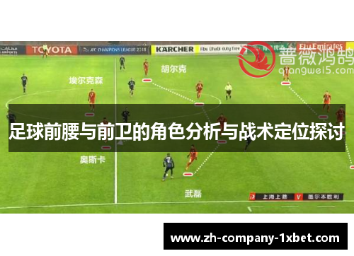 足球前腰与前卫的角色分析与战术定位探讨 足球前腰与前卫的角色分析与战术定位探讨