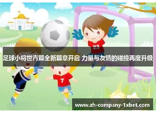 足球小将世青篇全新篇章开启 力量与友情的碰撞再度升级 足球小将世青篇全新篇章开启 力量与友情的碰撞再度升级