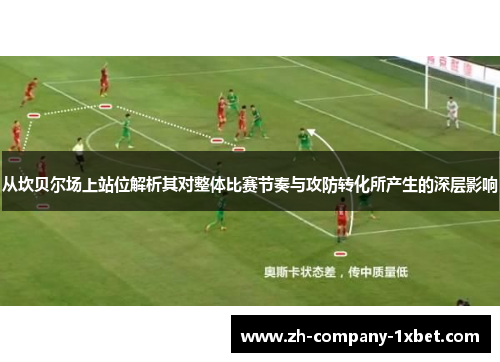 从坎贝尔场上站位解析其对整体比赛节奏与攻防转化所产生的深层影响 从坎贝尔场上站位解析其对整体比赛节奏与攻防转化所产生的深层影响