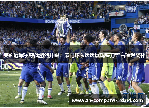 英超冠军争夺战激烈升级，豪门球队纷纷展现实力誓言捧起奖杯