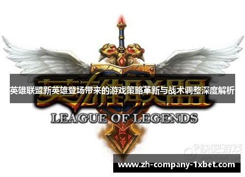 英雄联盟新英雄登场带来的游戏策略革新与战术调整深度解析 英雄联盟新英雄登场带来的游戏策略革新与战术调整深度解析