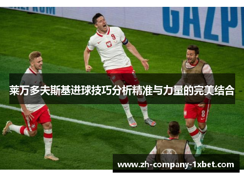 莱万多夫斯基进球技巧分析精准与力量的完美结合 莱万多夫斯基进球技巧分析精准与力量的完美结合