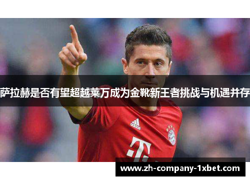 萨拉赫是否有望超越莱万成为金靴新王者挑战与机遇并存