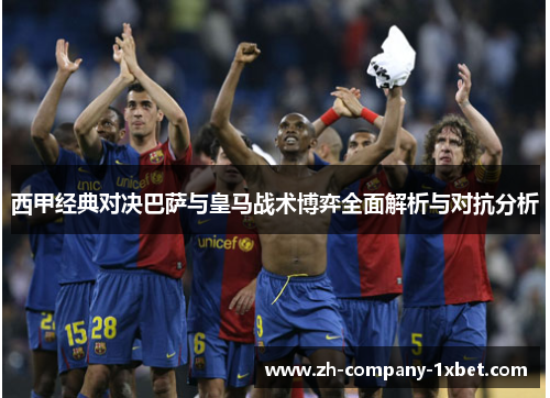 西甲经典对决巴萨与皇马战术博弈全面解析与对抗分析 西甲经典对决巴萨与皇马战术博弈全面解析与对抗分析