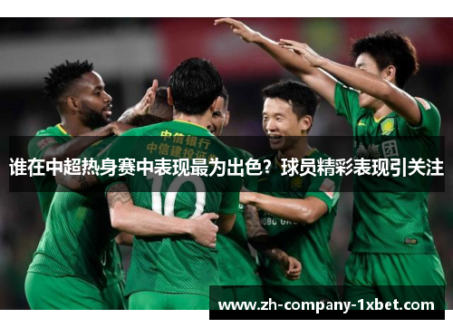 谁在中超热身赛中表现最为出色?球员精彩表现引关注 谁在中超热身赛中表现最为出色?球员精彩表现引关注