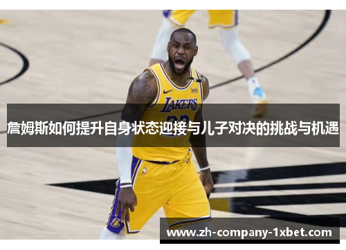 詹姆斯如何提升自身状态迎接与儿子对决的挑战与机遇 詹姆斯如何提升自身状态迎接与儿子对决的挑战与机遇