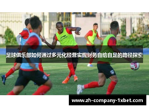 足球俱乐部如何通过多元化经营实现财务自给自足的路径探索 足球俱乐部如何通过多元化经营实现财务自给自足的路径探索