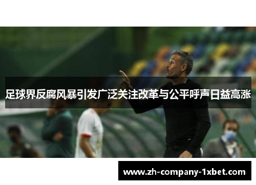 足球界反腐风暴引发广泛关注改革与公平呼声日益高涨 足球界反腐风暴引发广泛关注改革与公平呼声日益高涨