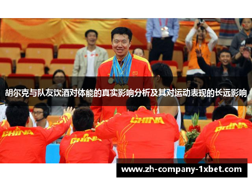 胡尔克与队友饮酒对体能的真实影响分析及其对运动表现的长远影响