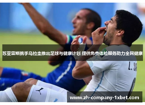 苏亚雷斯携手乌拉圭推出足球与健康计划 提供免费体检服务助力全民健康 苏亚雷斯携手乌拉圭推出足球与健康计划 提供免费体检服务助力全民健康