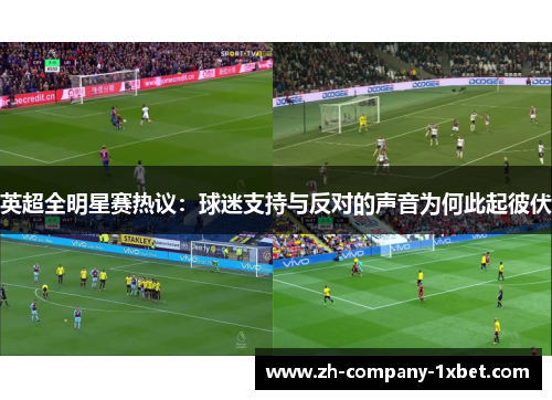 英超全明星赛热议:球迷支持与反对的声音为何此起彼伏 英超全明星赛热议:球迷支持与反对的声音为何此起彼伏