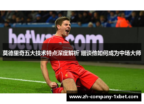 莫德里奇五大技术特点深度解析 细谈他如何成为中场大师 莫德里奇五大技术特点深度解析 细谈他如何成为中场大师