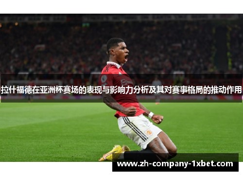 拉什福德在亚洲杯赛场的表现与影响力分析及其对赛事格局的推动作用