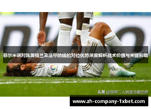 菲尔米诺对阵英格兰及法甲防线的对位优势深度解析战术价值与关键影响