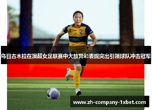 乌日古木拉在澳超女足联赛中大放异彩表现突出引领球队冲击冠军