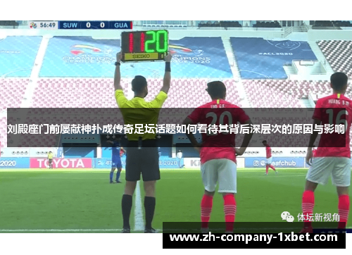 刘殿座门前屡献神扑成传奇足坛话题如何看待其背后深层次的原因与影响