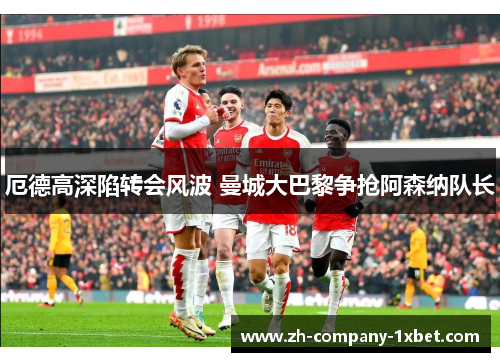 厄德高深陷转会风波 曼城大巴黎争抢阿森纳队长