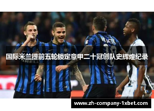 国际米兰提前五轮锁定意甲二十冠创队史辉煌纪录