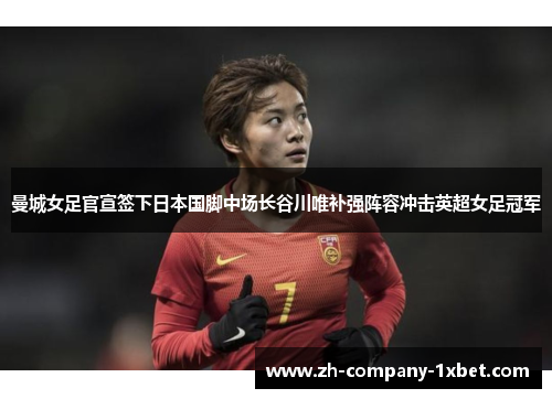 曼城女足官宣签下日本国脚中场长谷川唯补强阵容冲击英超女足冠军