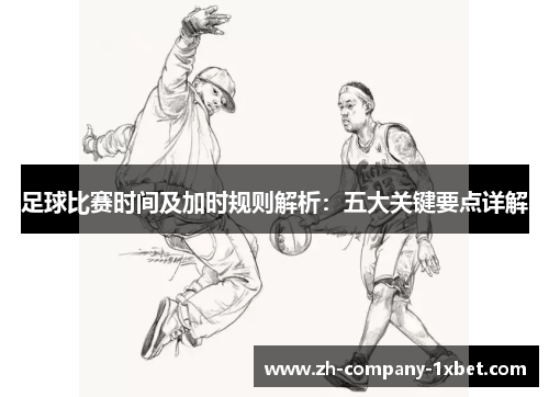 足球比赛时间及加时规则解析：五大关键要点详解