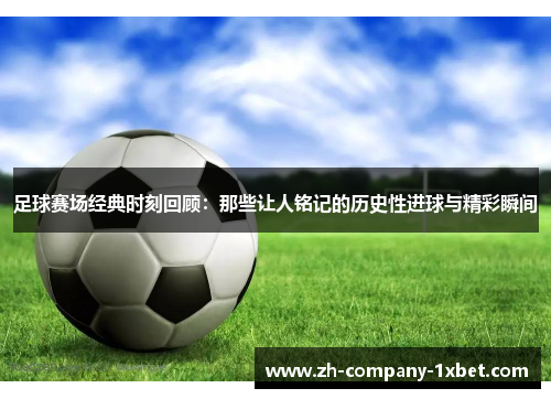 足球赛场经典时刻回顾：那些让人铭记的历史性进球与精彩瞬间