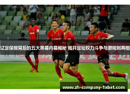 辽足保级背后的五大黑幕内幕揭秘 揭开足坛权力斗争与潜规则真相