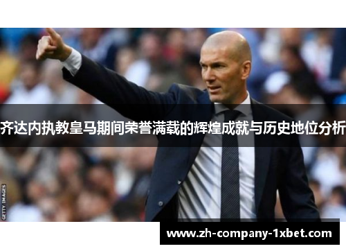 齐达内执教皇马期间荣誉满载的辉煌成就与历史地位分析 齐达内执教皇马期间荣誉满载的辉煌成就与历史地位分析