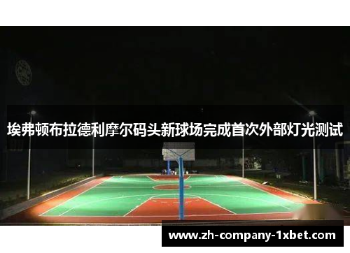 埃弗顿布拉德利摩尔码头新球场完成首次外部灯光测试 埃弗顿布拉德利摩尔码头新球场完成首次外部灯光测试