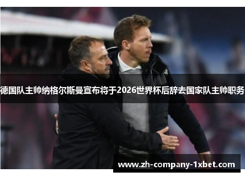 德国队主帅纳格尔斯曼宣布将于2026世界杯后辞去国家队主帅职务 德国队主帅纳格尔斯曼宣布将于2026世界杯后辞去国家队主帅职务