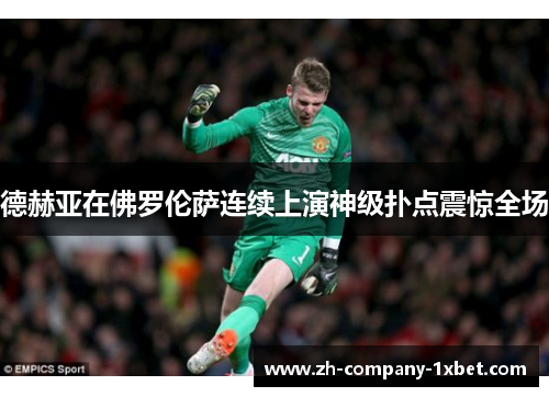 德赫亚在佛罗伦萨连续上演神级扑点震惊全场 德赫亚在佛罗伦萨连续上演神级扑点震惊全场