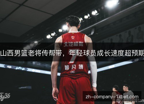 山西男篮老将传帮带，年轻球员成长速度超预期